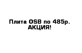  Плита OSB по 485р. АКЦИЯ!